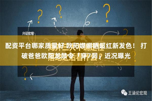 配资平台哪家质量好 欧阳娜娜晒超红新发色！ 打破爸爸欧阳龙禁令「穿7洞」近况曝光