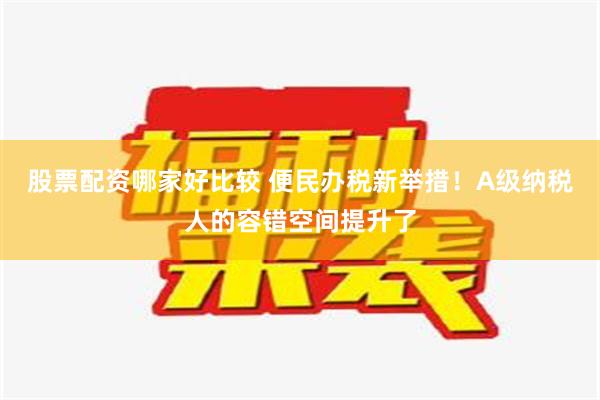 股票配资哪家好比较 便民办税新举措！A级纳税人的容错空间提升了