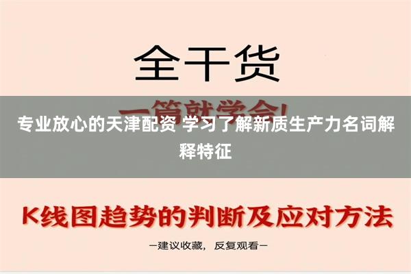 专业放心的天津配资 学习了解新质生产力名词解释特征