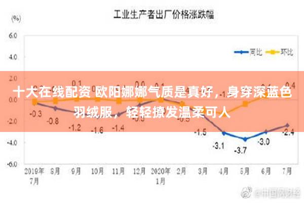 十大在线配资 欧阳娜娜气质是真好，身穿深蓝色羽绒服，轻轻撩发温柔可人