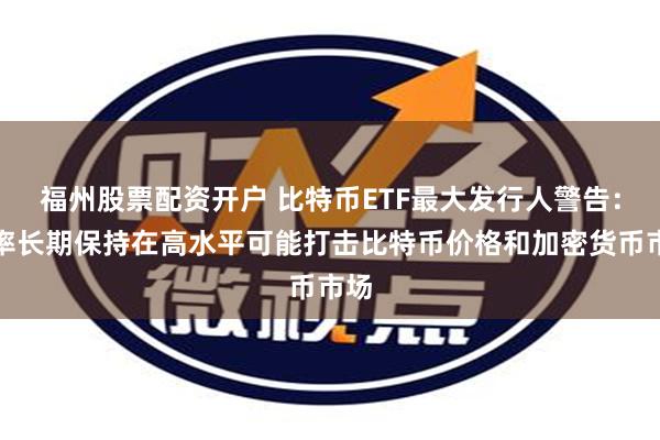 福州股票配资开户 比特币ETF最大发行人警告：利率长期保持在高水平可能打击比特币价格和加密货币市场