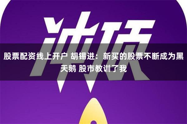 股票配资线上开户 胡锡进：新买的股票不断成为黑天鹅 股市教训了我