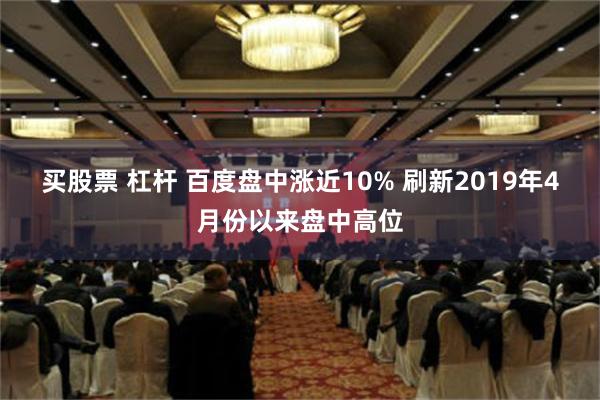 买股票 杠杆 百度盘中涨近10% 刷新2019年4月份以来盘中高位