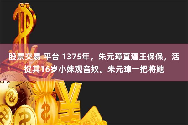 股票交易 平台 1375年，朱元璋直逼王保保，活捉其16岁小妹观音奴。朱元璋一把将她