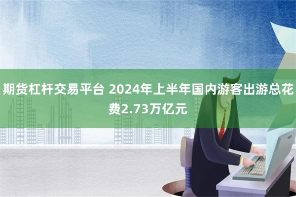 期货杠杆交易平台 2024年上半年国内游客出游总花费2.73万亿元