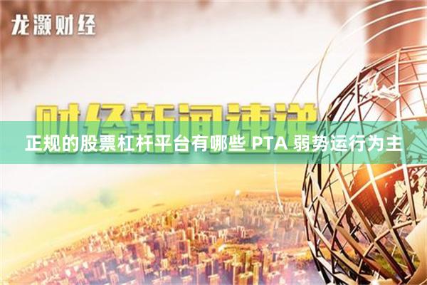 正规的股票杠杆平台有哪些 PTA 弱势运行为主