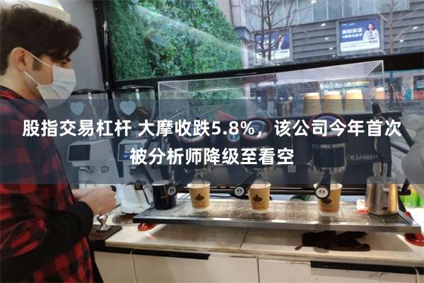 股指交易杠杆 大摩收跌5.8%，该公司今年首次被分析师降级至看空