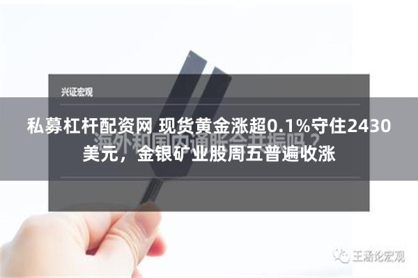 私募杠杆配资网 现货黄金涨超0.1%守住2430美元，金银矿业股周五普遍收涨