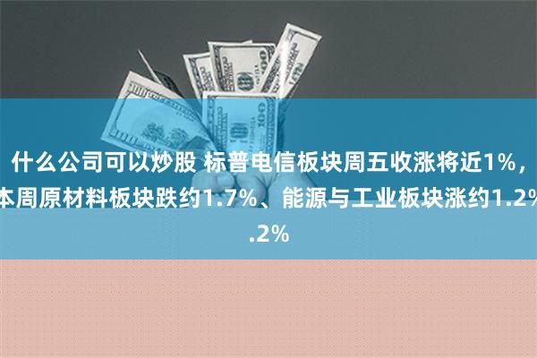 什么公司可以炒股 标普电信板块周五收涨将近1%，本周原材料板块跌约1.7%、能源与工业板块涨约1.2%