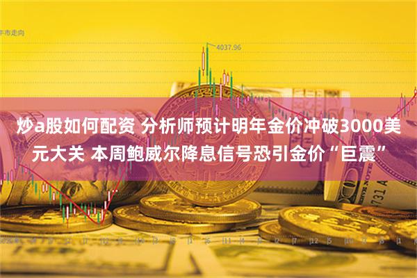 炒a股如何配资 分析师预计明年金价冲破3000美元大关 本周鲍威尔降息信号恐引金价“巨震”