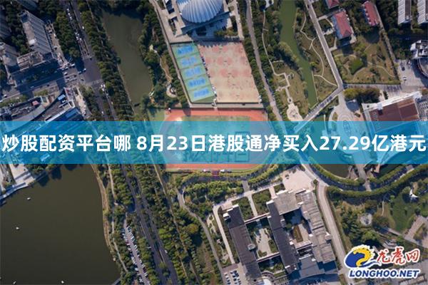 炒股配资平台哪 8月23日港股通净买入27.29亿港元