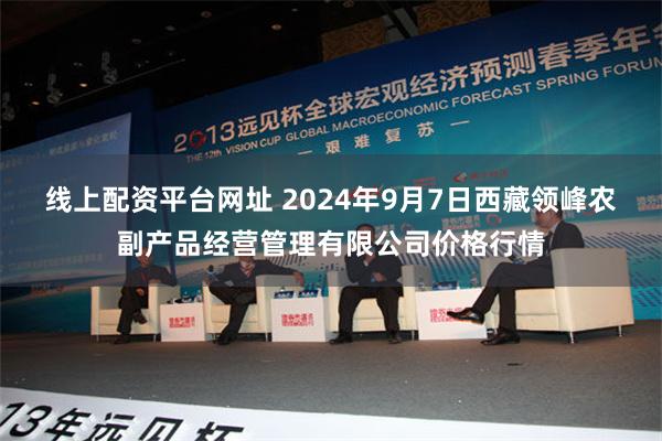 线上配资平台网址 2024年9月7日西藏领峰农副产品经营管理有限公司价格行情