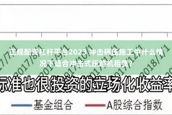 正规配资杠杆平台2023 冲击碾压施工中什么情况下适合冲击式压路机租赁？