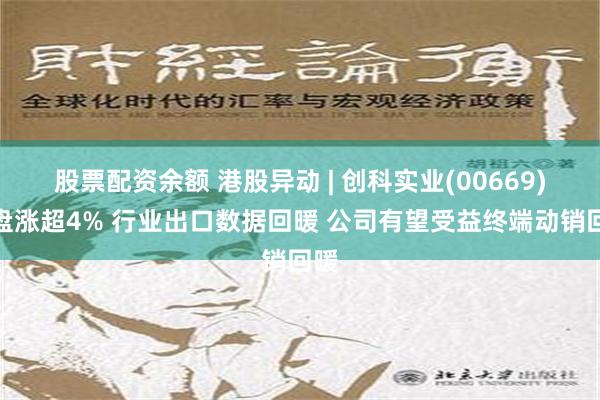 股票配资余额 港股异动 | 创科实业(00669)早盘涨超4% 行业出口数据回暖 公司有望受益终端动销回暖