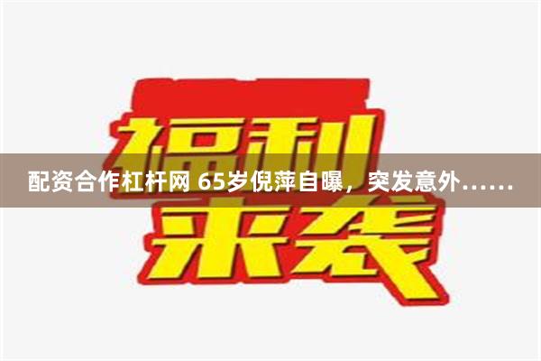 配资合作杠杆网 65岁倪萍自曝，突发意外……