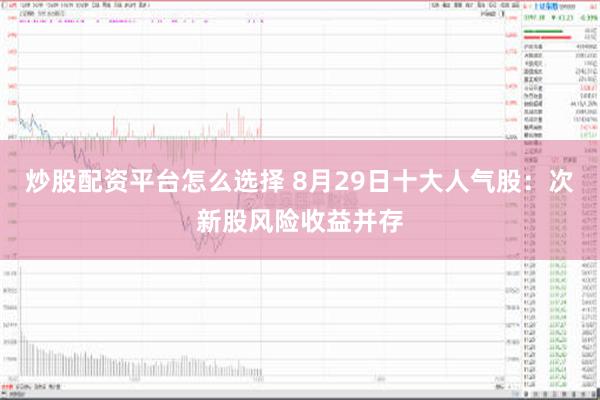 炒股配资平台怎么选择 8月29日十大人气股：次新股风险收益并存