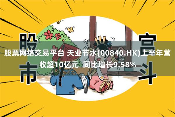 股票网络交易平台 天业节水(00840.HK)上半年营收超10亿元  同比增长9.58%