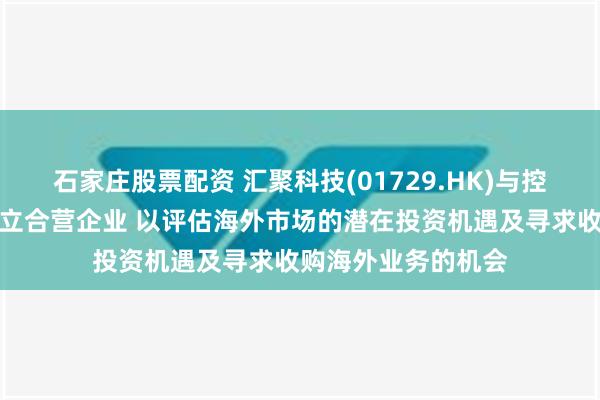 石家庄股票配资 汇聚科技(01729.HK)与控股股东立讯精密成立合营企业 以评估海外市场的潜在投资机遇及寻求收购海外业务的机会