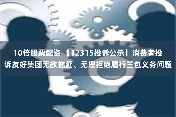 10倍股票配资 【12315投诉公示】消费者投诉友好集团无故拖延、无理拒绝履行三包义务问题