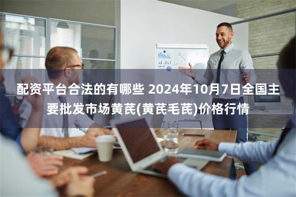 配资平台合法的有哪些 2024年10月7日全国主要批发市场黄芪(黄芪毛芪)价格行情