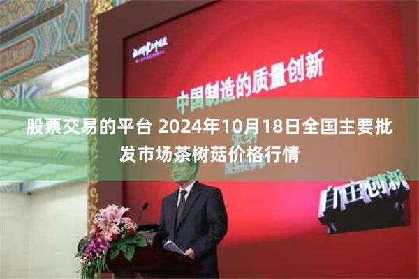 股票交易的平台 2024年10月18日全国主要批发市场茶树菇价格行情