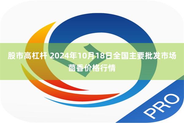 股市高杠杆 2024年10月18日全国主要批发市场茴香价格行情