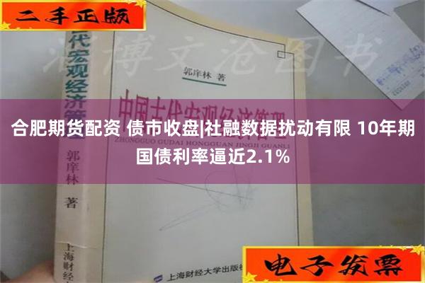 合肥期货配资 债市收盘|社融数据扰动有限 10年期国债利率逼近2.1%