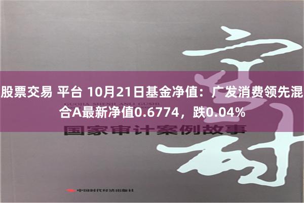 股票交易 平台 10月21日基金净值：广发消费领先混合A最新净值0.6774，跌0.04%