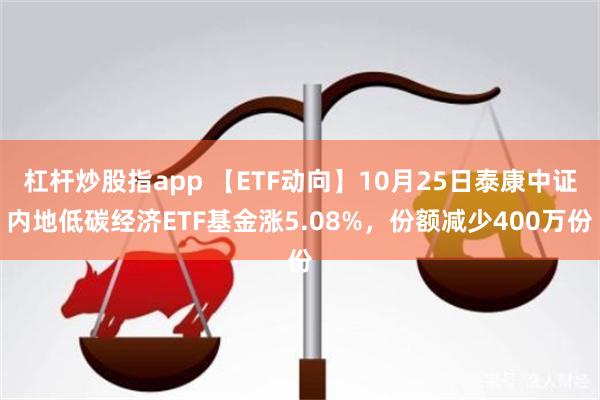 杠杆炒股指app 【ETF动向】10月25日泰康中证内地低碳经济ETF基金涨5.08%，份额减少400万份