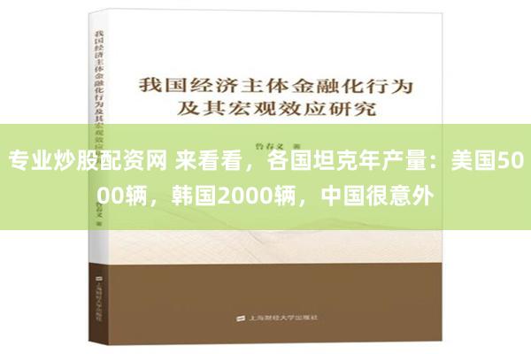 专业炒股配资网 来看看，各国坦克年产量：美国5000辆，韩国2000辆，中国很意外