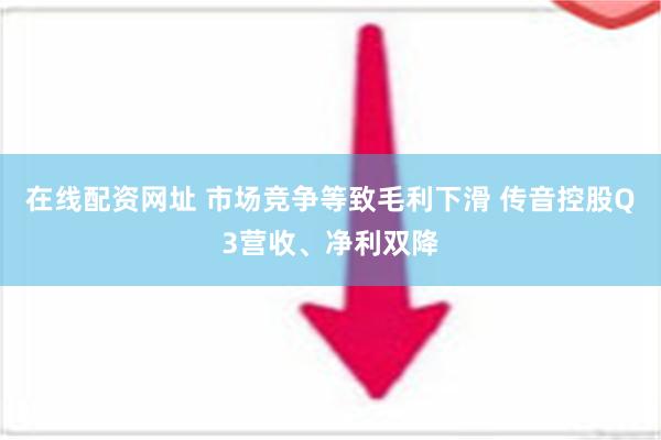 在线配资网址 市场竞争等致毛利下滑 传音控股Q3营收、净利双降