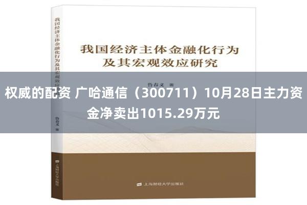 权威的配资 广哈通信（300711）10月28日主力资金净卖出1015.29万元