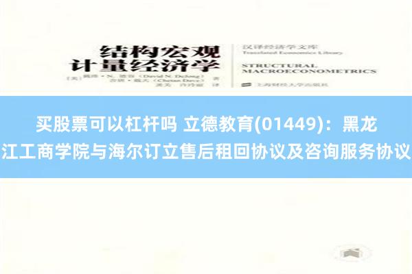 买股票可以杠杆吗 立德教育(01449)：黑龙江工商学院与海尔订立售后租回协议及咨询服务协议