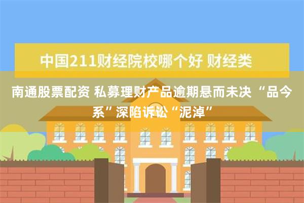 南通股票配资 私募理财产品逾期悬而未决 “品今系”深陷诉讼“泥淖”