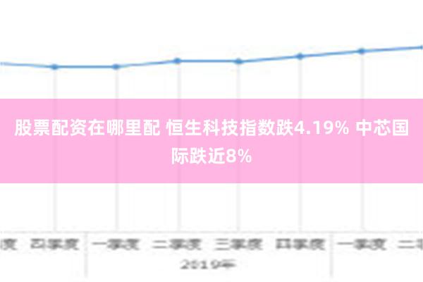 股票配资在哪里配 恒生科技指数跌4.19% 中芯国际跌近8%