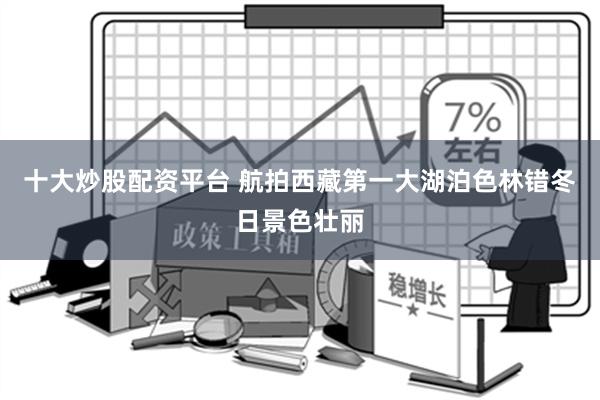 十大炒股配资平台 航拍西藏第一大湖泊色林错冬日景色壮丽