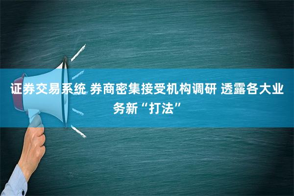 证券交易系统 券商密集接受机构调研 透露各大业务新“打法”