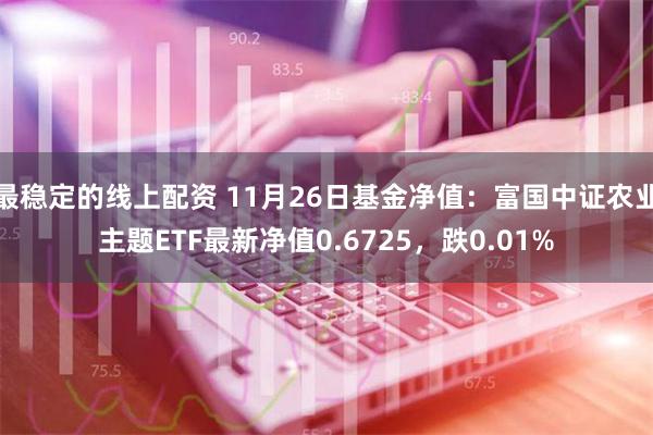 最稳定的线上配资 11月26日基金净值：富国中证农业主题ETF最新净值0.6725，跌0.01%