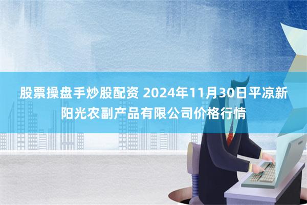 股票操盘手炒股配资 2024年11月30日平凉新阳光农副产品有限公司价格行情