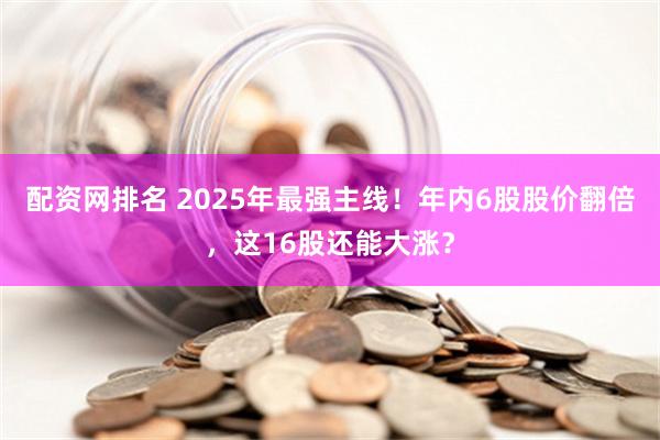 配资网排名 2025年最强主线！年内6股股价翻倍，这16股还能大涨？