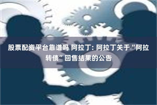 股票配资平台靠谱吗 阿拉丁: 阿拉丁关于“阿拉转债”回售结果的公告