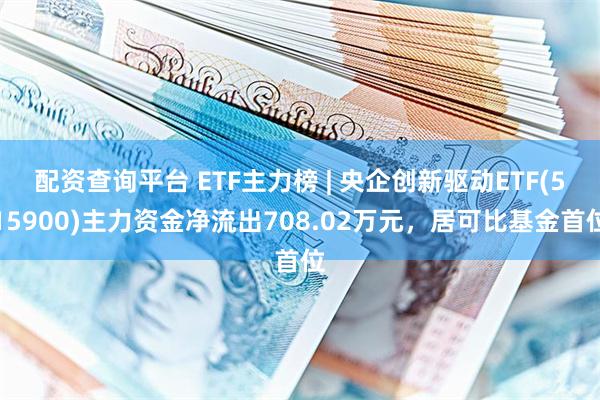 配资查询平台 ETF主力榜 | 央企创新驱动ETF(515900)主力资金净流出708.02万元，居可比基金首位