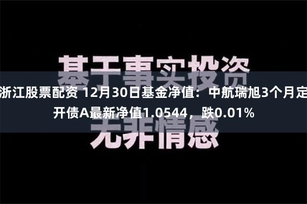 浙江股票配资 12月30日基金净值：中航瑞旭3个月定开债A最新净值1.0544，跌0.01%