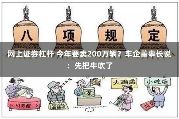 网上证劵杠杆 今年要卖200万辆？车企董事长说：先把牛吹了