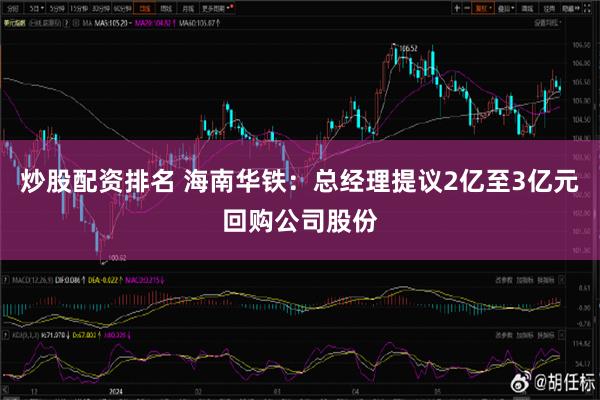 炒股配资排名 海南华铁：总经理提议2亿至3亿元回购公司股份