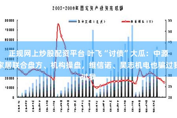 正规网上炒股配资平台 叶飞“讨债”大瓜：中源家居联合盘方、机构操盘，维信诺、昊志机电也骗过我